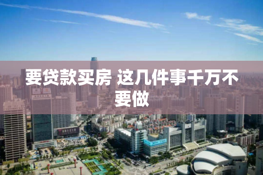 要贷款买房 这几件事千万不要做 要贷款买房 这几件事千万不要做
