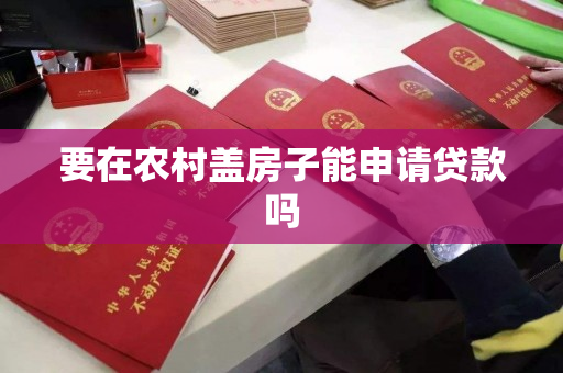 要在农村盖房子能申请贷款吗 要在农村盖房子能申请贷款吗