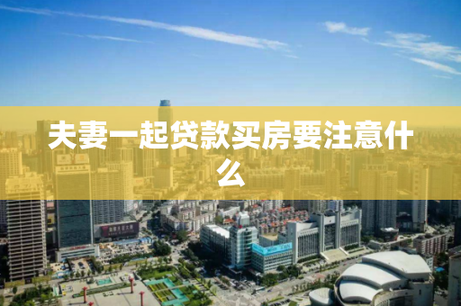 夫妻一起贷款买房要注意什么 夫妻一起贷款买房要注意什么