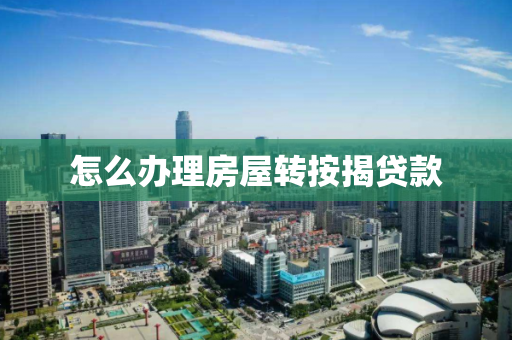 怎么办理房屋转按揭贷款 怎么办理房屋转按揭贷款
