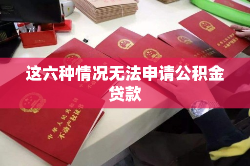 这六种情况无法申请公积金贷款