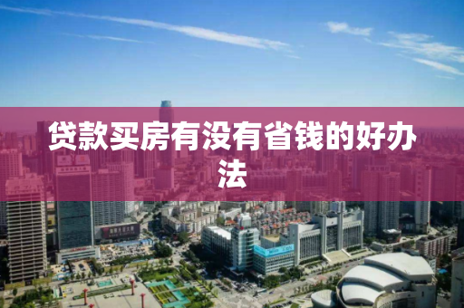 贷款买房有没有省钱的好办法 贷款买房有没有省钱的好办法