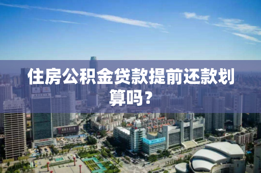 住房公积金贷款提前还款划算吗？