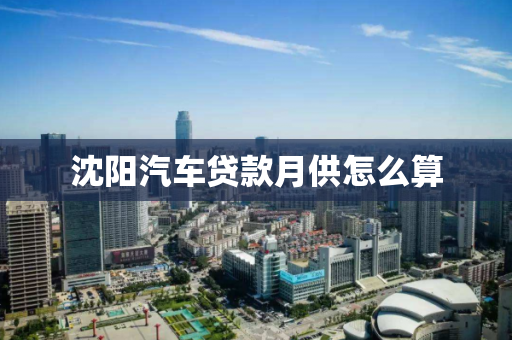 沈阳汽车贷款月供怎么算 沈阳汽车贷款月供怎么算