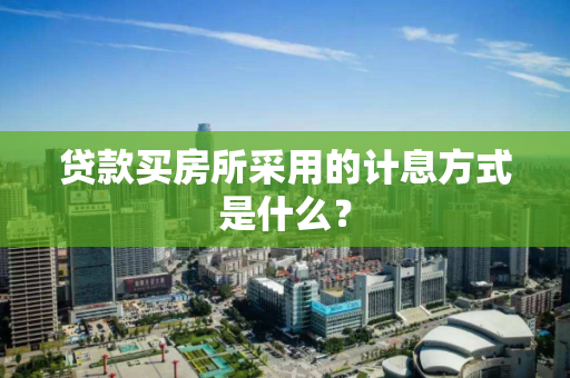 贷款买房所采用的计息方式是什么? 贷款买房所采用的计息方式是什么?
