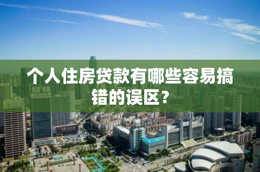 个人住房贷款有哪些容易搞错的误区? 个人住房贷款有哪些容易搞错的误区?