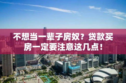 不想当一辈子房奴?贷款买房一定要注意这几点! 不想当一辈子房奴?贷款买房一定要注意这几点!