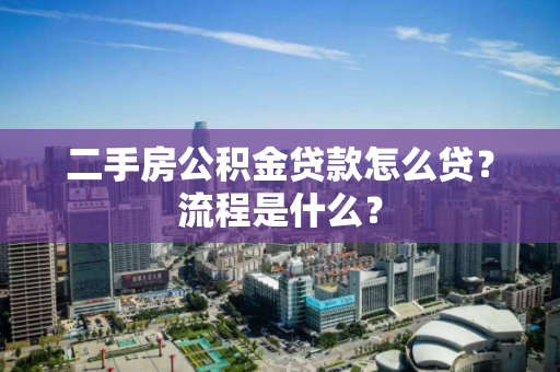 二手房公积金贷款怎么贷?流程是什么? 二手房公积金贷款怎么贷?流程是什么?