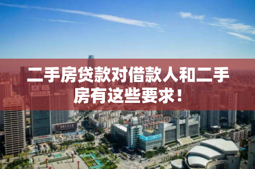 二手房贷款对借款人和二手房有这些要求! 二手房贷款对借款人和二手房有这些要求!