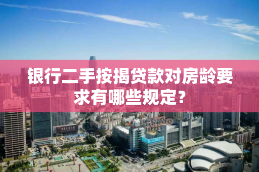 银行二手按揭贷款对房龄要求有哪些规定? 银行二手按揭贷款对房龄要求有哪些规定?