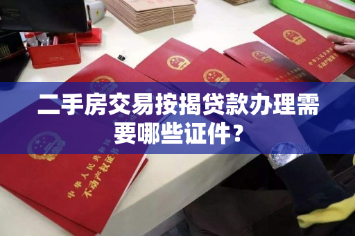 二手房交易按揭贷款办理需要哪些证件? 二手房交易按揭贷款办理需要哪些证件?