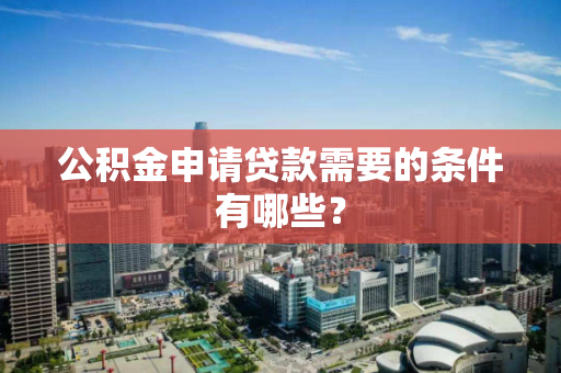 公积金申请贷款需要的条件有哪些? 公积金申请贷款需要的条件有哪些?