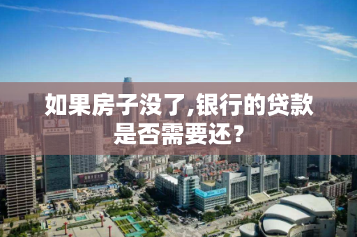 如果房子没了,银行的贷款是否需要还? 如果房子没了,银行的贷款是否需要还?