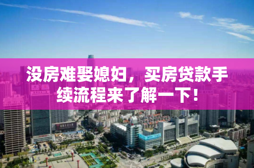 没房难娶媳妇,买房贷款手续流程来了解一下! 没房难娶媳妇,买房贷款手续流程来了解一下!