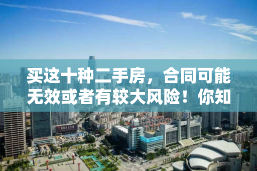 买这十种二手房,合同可能无效或者有较大风险!你知道吗? 买这十种二手房,合同可能无效或者有较大风险!你知道吗?