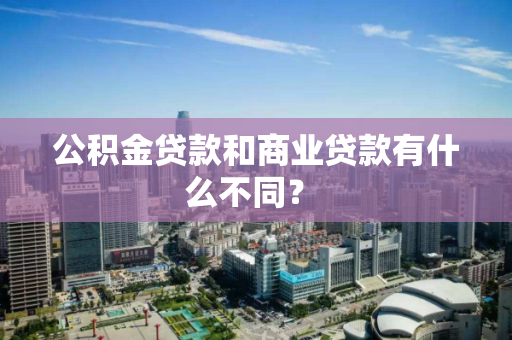 公积金贷款和商业贷款有什么不同? 公积金贷款和商业贷款有什么不同?