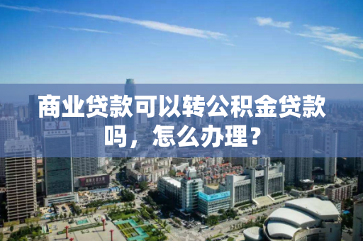 商业贷款可以转公积金贷款吗，怎么办理？