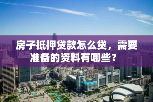 房子抵押贷款怎么贷,需要准备的资料有哪些? 房子抵押贷款怎么贷,需要准备的资料有哪些?