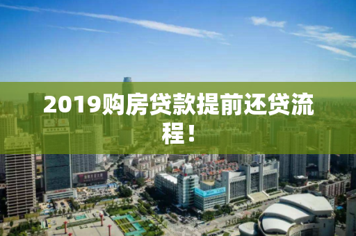 2019购房贷款提前还贷流程! 2019购房贷款提前还贷流程!