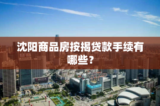 沈阳商品房按揭贷款手续有哪些？