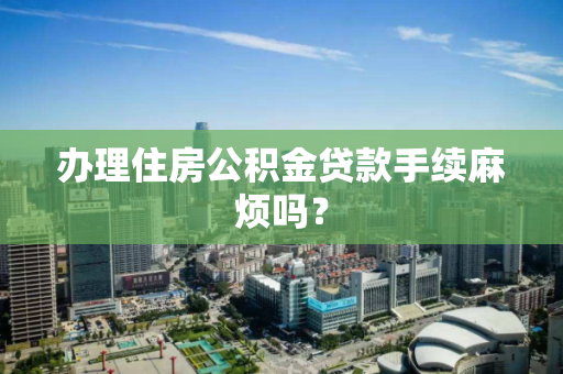 办理住房公积金贷款手续麻烦吗? 办理住房公积金贷款手续麻烦吗?