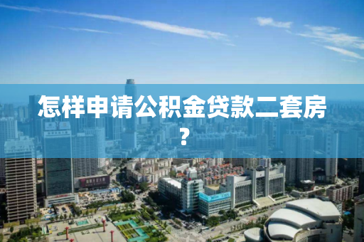 怎样申请公积金贷款二套房? 怎样申请公积金贷款二套房?