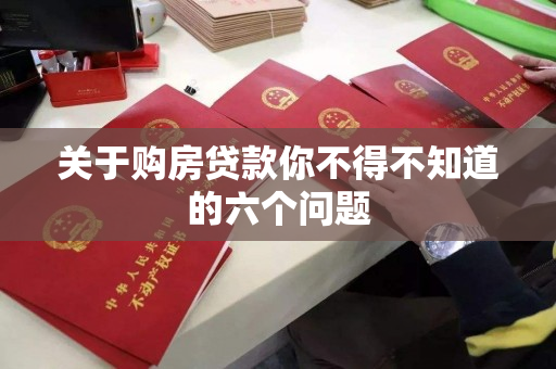 关于购房贷款你不得不知道的六个问题 关于购房贷款你不得不知道的六个问题