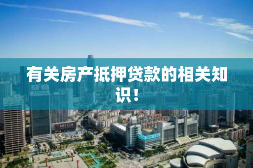 有关房产抵押贷款的相关知识! 有关房产抵押贷款的相关知识!