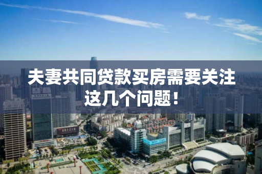 夫妻共同贷款买房需要关注这几个问题! 夫妻共同贷款买房需要关注这几个问题!