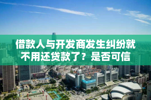 借款人与开发商发生纠纷就不用还贷款了?是否可信 借款人与开发商发生纠纷就不用还贷款了?是否可信