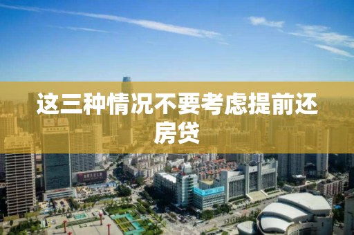 这三种情况不要考虑提前还房贷 这三种情况不要考虑提前还房贷