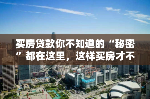 买房贷款你不知道的“秘密”都在这里,这样买房才不亏! 买房贷款你不知道的“秘密”都在这里,这样买房才不亏!
