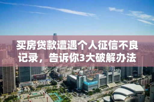 买房贷款遭遇个人征信不良记录,告诉你3大破解办法! 买房贷款遭遇个人征信不良记录,告诉你3大破解办法!