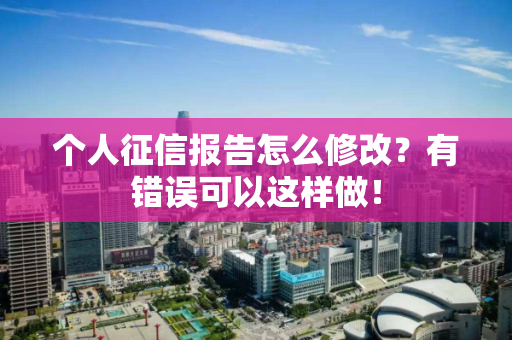 个人征信报告怎么修改？有错误可以这样做！