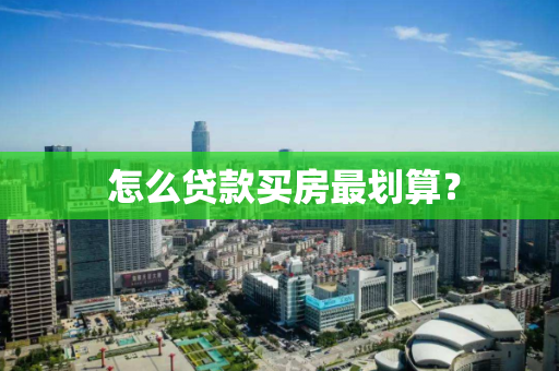 怎么贷款买房最划算? 怎么贷款买房最划算?