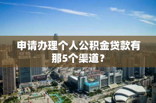 申请办理个人公积金贷款有那5个渠道？