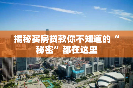 揭秘买房贷款你不知道的“秘密”都在这里 揭秘买房贷款你不知道的“秘密”都在这里