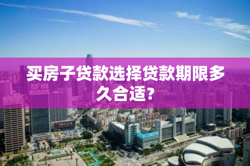 买房子贷款选择贷款期限多久合适? 买房子贷款选择贷款期限多久合适?