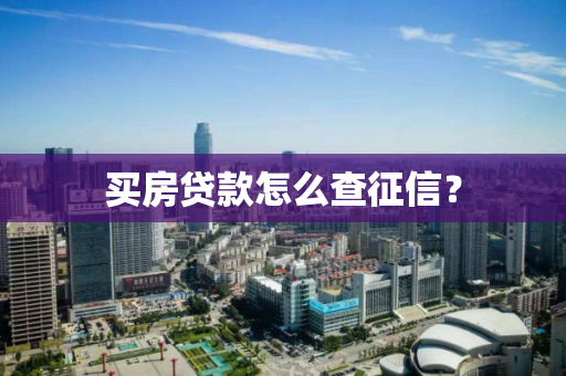 买房贷款怎么查征信? 买房贷款怎么查征信?