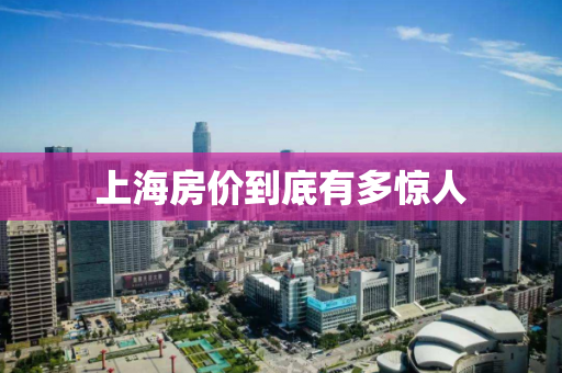 上海房价到底有多惊人 上海房价到底有多惊人