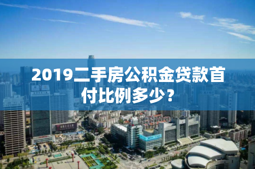 2019二手房公积金贷款首付比例多少？