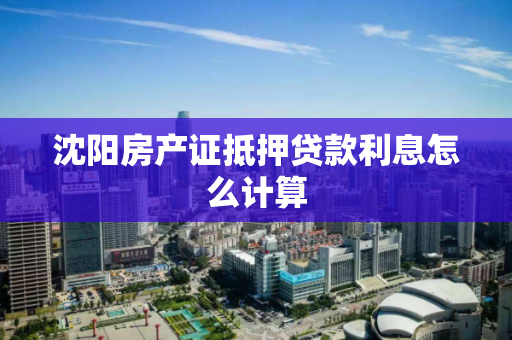 沈阳房产证抵押贷款利息怎么计算 沈阳房产证抵押贷款利息怎么计算