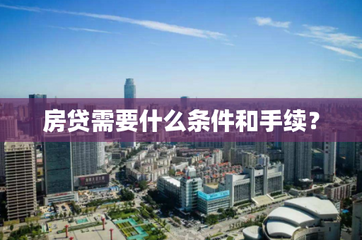 房贷需要什么条件和手续? 房贷需要什么条件和手续?