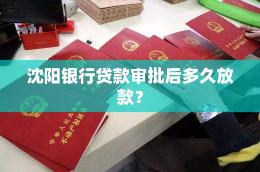 沈阳银行贷款审批后多久放款? 沈阳银行贷款审批后多久放款?