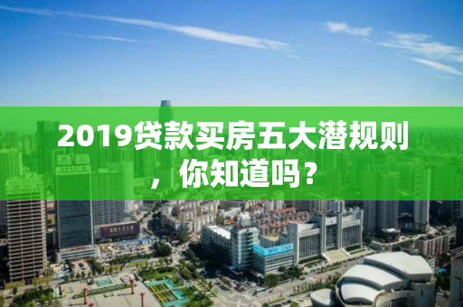 2019贷款买房五大潜规则,你知道吗? 2019贷款买房五大潜规则,你知道吗?