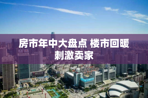 房市年中大盘点 楼市回暖刺激卖家 房市年中大盘点 楼市回暖刺激卖家