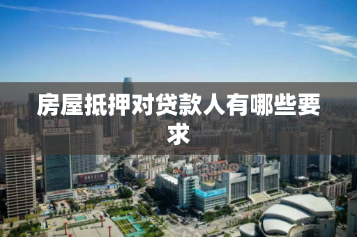 房屋抵押对贷款人有哪些要求 房屋抵押对贷款人有哪些要求