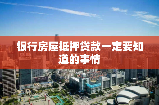 银行房屋抵押贷款一定要知道的事情 银行房屋抵押贷款一定要知道的事情