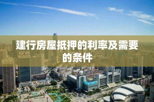 建行房屋抵押的利率及需要的条件