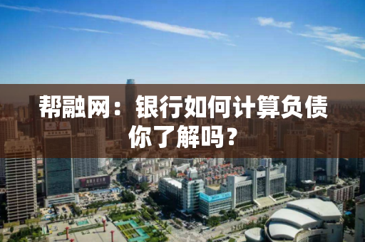 帮融网：银行如何计算负债你了解吗？